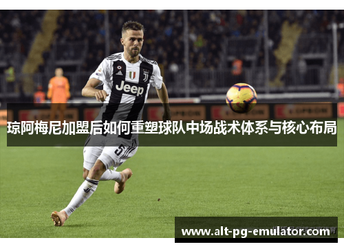 琼阿梅尼加盟后如何重塑球队中场战术体系与核心布局