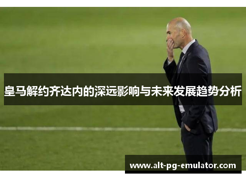 皇马解约齐达内的深远影响与未来发展趋势分析
