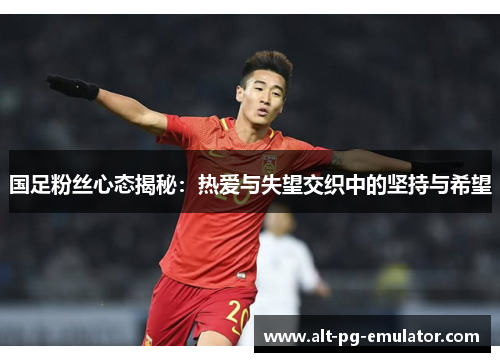 国足粉丝心态揭秘：热爱与失望交织中的坚持与希望