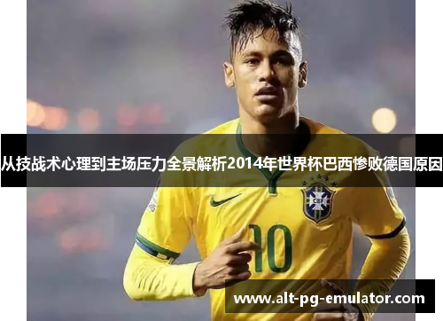从技战术心理到主场压力全景解析2014年世界杯巴西惨败德国原因