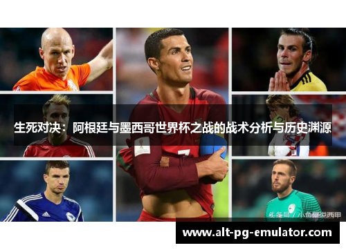 生死对决：阿根廷与墨西哥世界杯之战的战术分析与历史渊源
