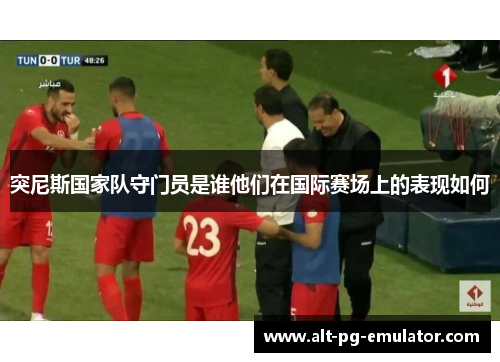突尼斯国家队守门员是谁他们在国际赛场上的表现如何