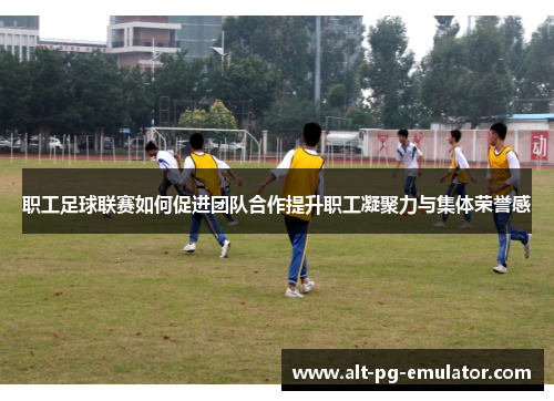职工足球联赛如何促进团队合作提升职工凝聚力与集体荣誉感