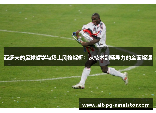 西多夫的足球哲学与场上风格解析：从技术到领导力的全面解读