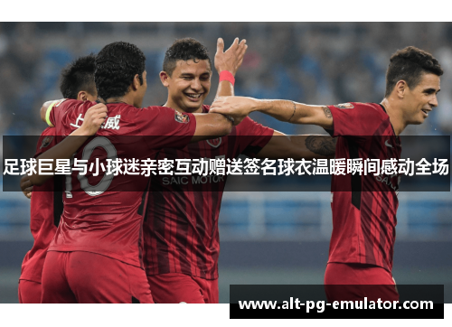 足球巨星与小球迷亲密互动赠送签名球衣温暖瞬间感动全场