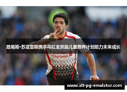 路易斯·苏亚雷斯携手乌拉圭贫困儿童营养计划助力未来成长