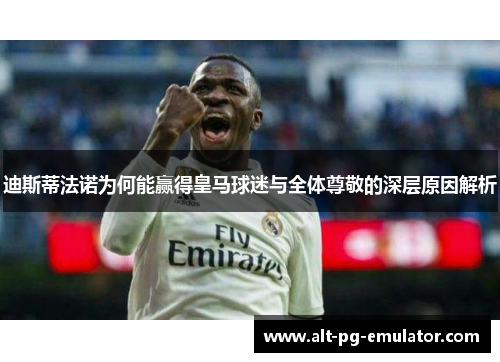 迪斯蒂法诺为何能赢得皇马球迷与全体尊敬的深层原因解析