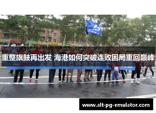 重整旗鼓再出发 海港如何突破连败困局重回巅峰
