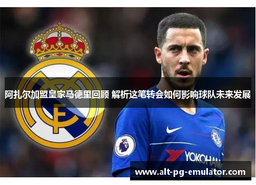 阿扎尔加盟皇家马德里回顾 解析这笔转会如何影响球队未来发展
