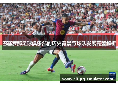 巴塞罗那足球俱乐部的历史背景与球队发展完整解析