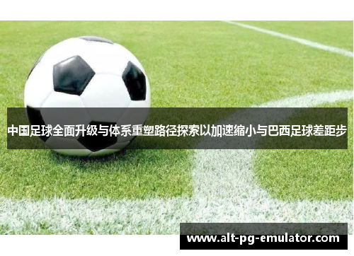 中国足球全面升级与体系重塑路径探索以加速缩小与巴西足球差距步