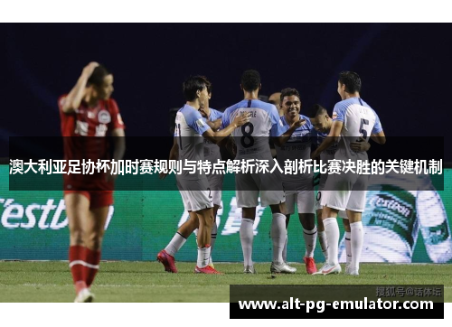 澳大利亚足协杯加时赛规则与特点解析深入剖析比赛决胜的关键机制