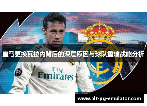 皇马更换瓦拉内背后的深层原因与球队重建战略分析