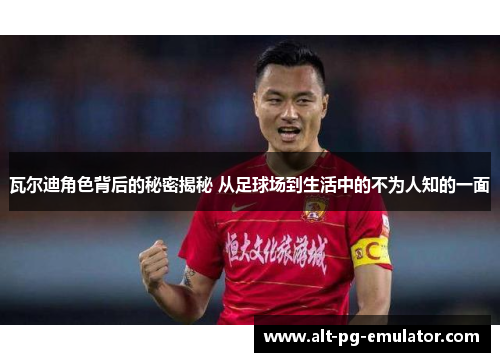 瓦尔迪角色背后的秘密揭秘 从足球场到生活中的不为人知的一面