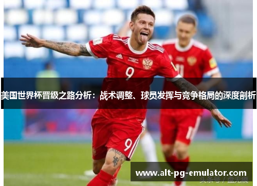 美国世界杯晋级之路分析：战术调整、球员发挥与竞争格局的深度剖析