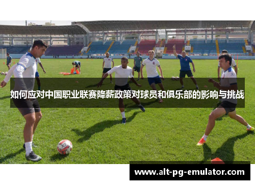 如何应对中国职业联赛降薪政策对球员和俱乐部的影响与挑战