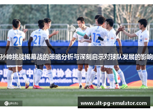 孙帅挑战揭幕战的策略分析与深刻启示对球队发展的影响