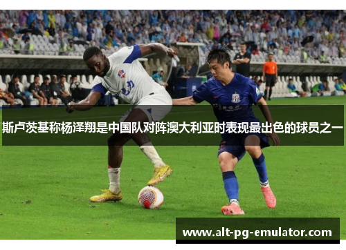 斯卢茨基称杨泽翔是中国队对阵澳大利亚时表现最出色的球员之一