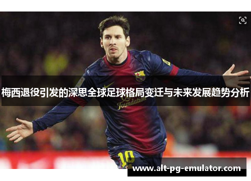 梅西退役引发的深思全球足球格局变迁与未来发展趋势分析