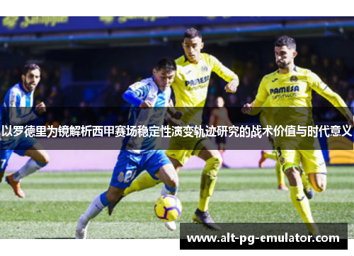 以罗德里为镜解析西甲赛场稳定性演变轨迹研究的战术价值与时代意义