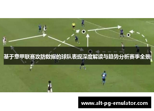 基于意甲联赛攻防数据的球队表现深度解读与趋势分析赛季全景
