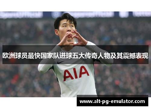 欧洲球员最快国家队进球五大传奇人物及其震撼表现