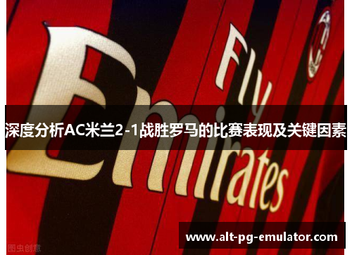 深度分析AC米兰2-1战胜罗马的比赛表现及关键因素