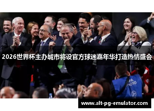2026世界杯主办城市将设官方球迷嘉年华打造热情盛会