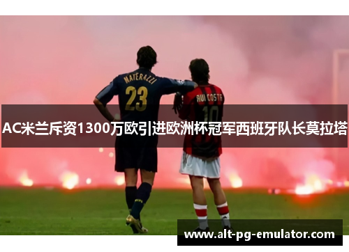 AC米兰斥资1300万欧引进欧洲杯冠军西班牙队长莫拉塔