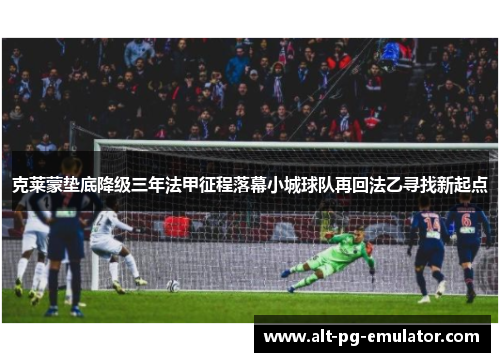 克莱蒙垫底降级三年法甲征程落幕小城球队再回法乙寻找新起点