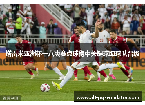 塔雷米亚洲杯一八决赛点球稳中关键球助球队晋级