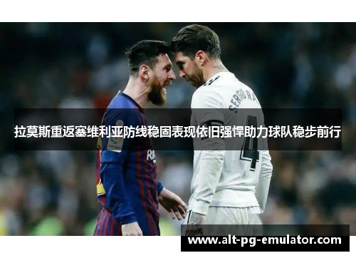 拉莫斯重返塞维利亚防线稳固表现依旧强悍助力球队稳步前行