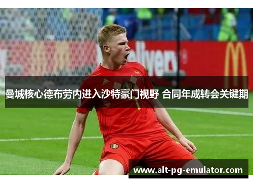 曼城核心德布劳内进入沙特豪门视野 合同年成转会关键期