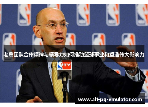 老詹团队合作精神与领导力如何推动篮球事业和塑造伟大影响力