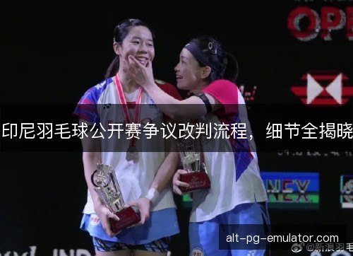 印尼羽毛球公开赛争议改判流程，细节全揭晓